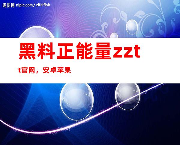 黑料正能量zztt官网，安卓苹果都可直达链接