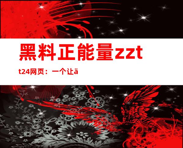 黑料正能量zztt24网页：一个让你流连忘返的世界