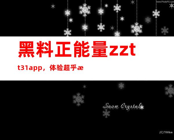 黑料正能量zztt31app，体验超乎想象的正能量生活