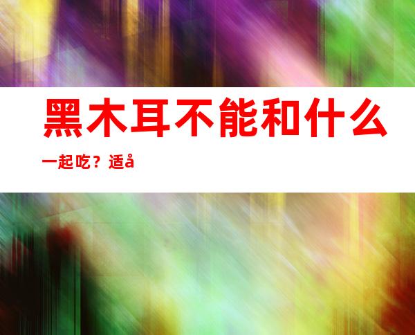 黑木耳不能和什么一起吃？适合与黑木耳相克的食物有哪些？