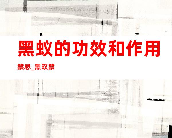 黑蚁的功效和作用禁忌_黑蚁禁忌群和注意事项