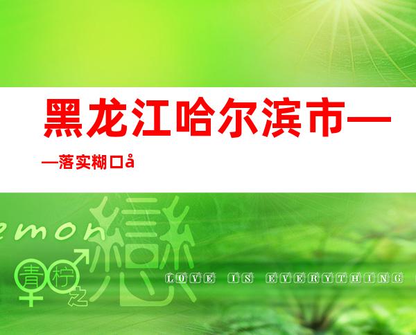 黑龙江哈尔滨市——落实糊口必须品保障