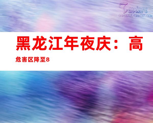 黑龙江年夜庆：高危害区降至8个 中危害区降至30个