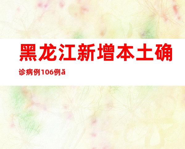 黑龙江新增本土确诊病例106例、本土无症状感染者1241例 