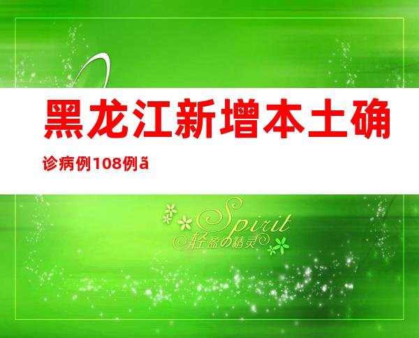 黑龙江新增本土确诊病例108例、本土无症状熏染者288例