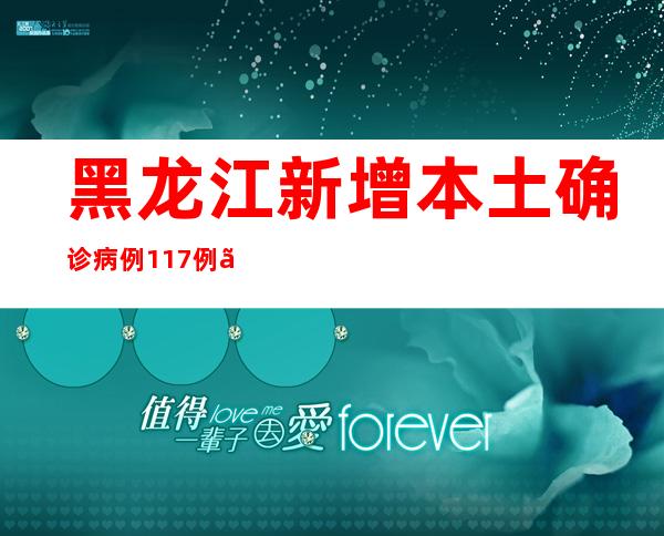 黑龙江新增本土确诊病例117例、本土无症状感染者1167例