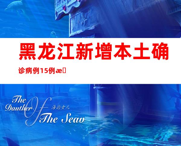 黑龙江新增本土确诊病例15例 新增本土无症状熏染者221例