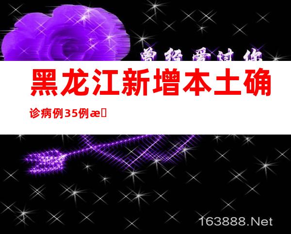 黑龙江新增本土确诊病例35例 新增本土无症状熏染者288例