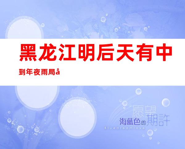 黑龙江明后天有中到年夜雨 局地降雨量达70毫米