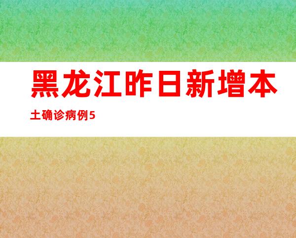 黑龙江昨日新增本土确诊病例5例 本土无症状熏染者7例