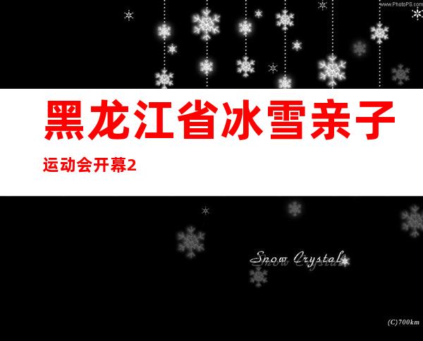 黑龙江省冰雪亲子运动会开幕 200个家庭松花江面上比赛