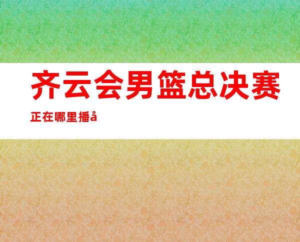 齐云会男篮总决赛正在哪里播出。