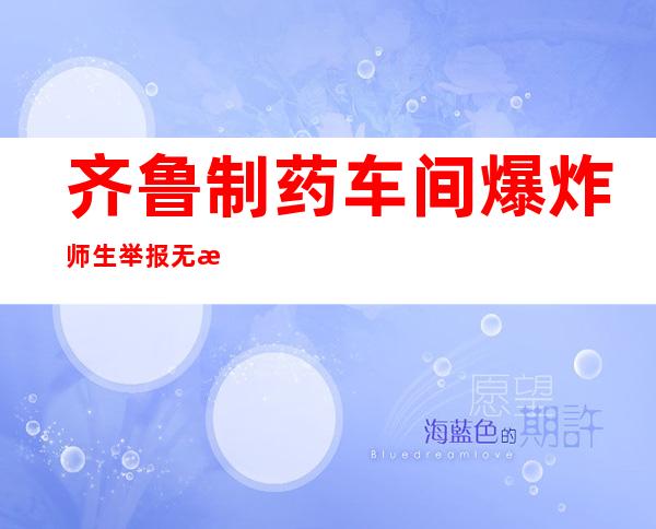 齐鲁制药车间爆炸 师生举报无果再次触动隐患发生爆炸