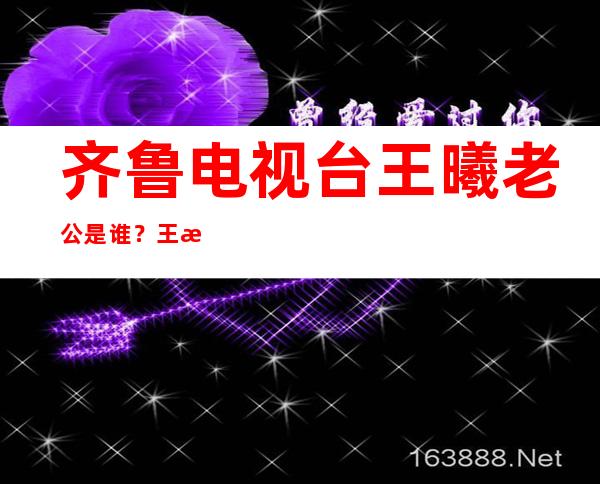 齐鲁电视台王曦老公是谁？王曦抱正义反被骂是怎么回事？(2)