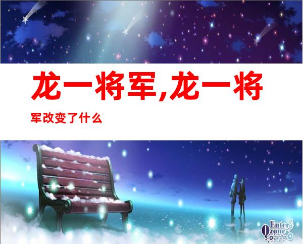 龙一将军,龙一将军改变了什么？——精简后的新闻标题