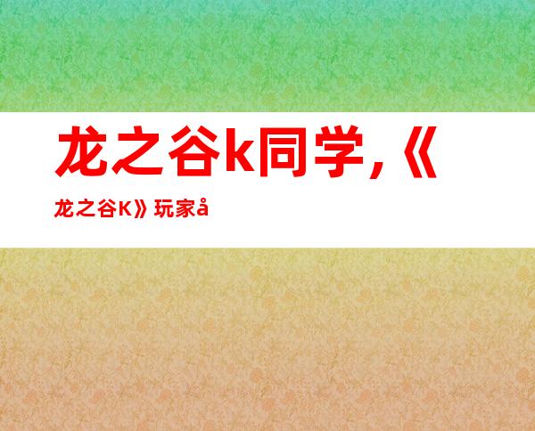 龙之谷k同学,《龙之谷K》玩家分享心得，快速提升等级的有效方法！