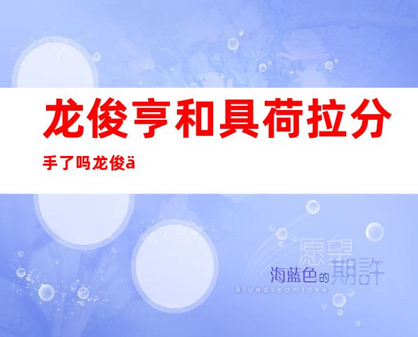 龙俊亨和具荷拉分手了吗 龙俊亨和具荷拉分手的原因