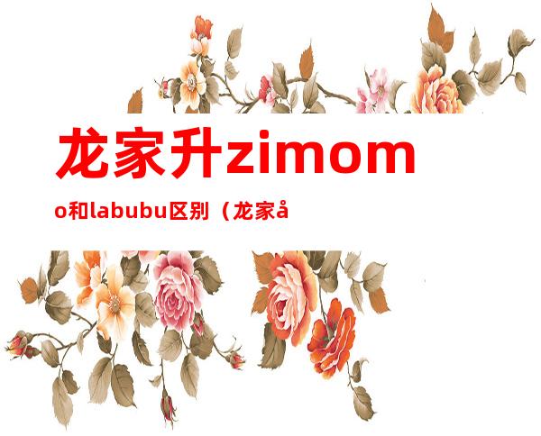 龙家升zimomo和labubu区别（龙家升泡泡玛特解约）