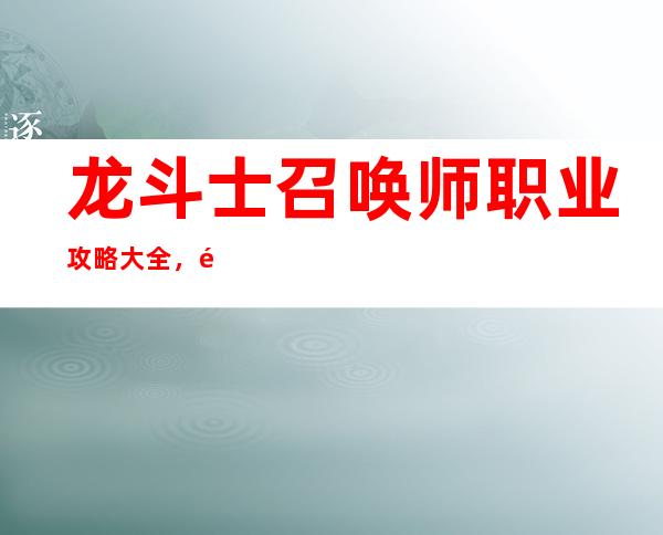 龙斗士召唤师职业攻略大全，龙斗士召唤师职业全攻略，游戏技巧揭秘