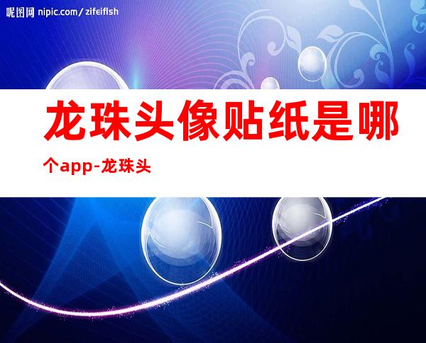 龙珠头像贴纸是哪个app-龙珠头像贴图软件