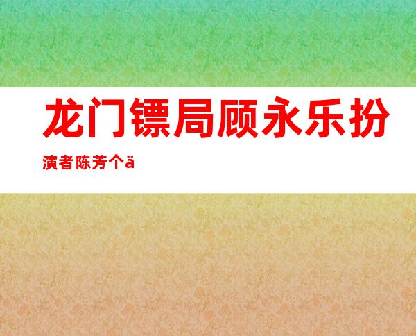 龙门镖局顾永乐扮演者陈芳个人简介和出演的电视剧