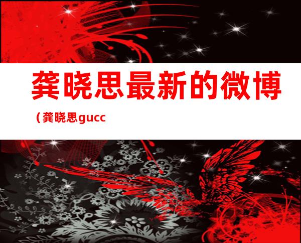 龚晓思最新的微博（龚晓思gucci辟谣）