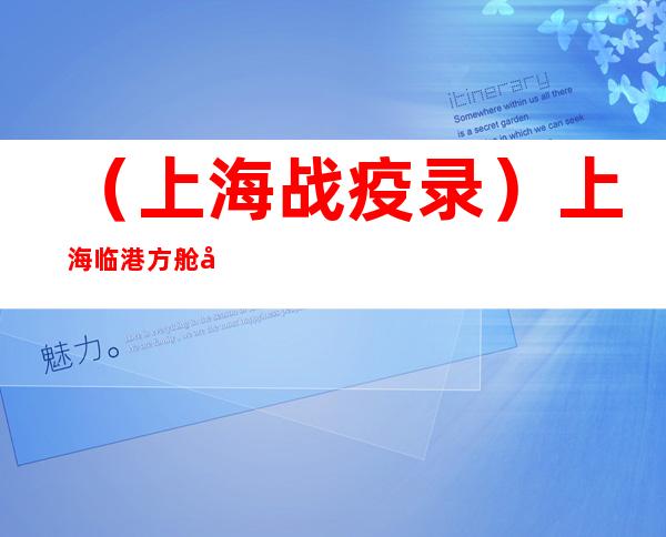 （上海战疫录）上海临港方舱医院休舱 多地医疗队协作共管救治逾4.7万患者