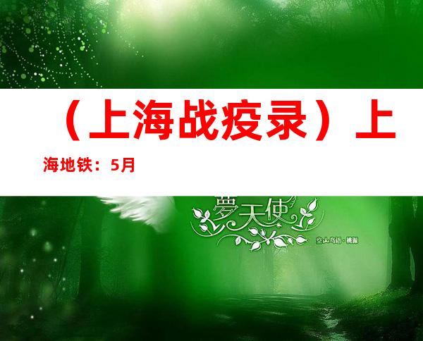 （上海战疫录）上海地铁：5月22日起地铁3、6、10、16号线恢复运营