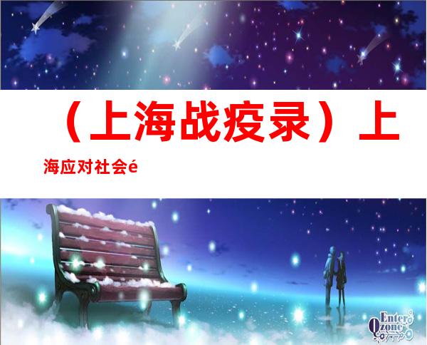 （上海战疫录）上海应对社会面疫情：市区联动、属地责任、以快制快