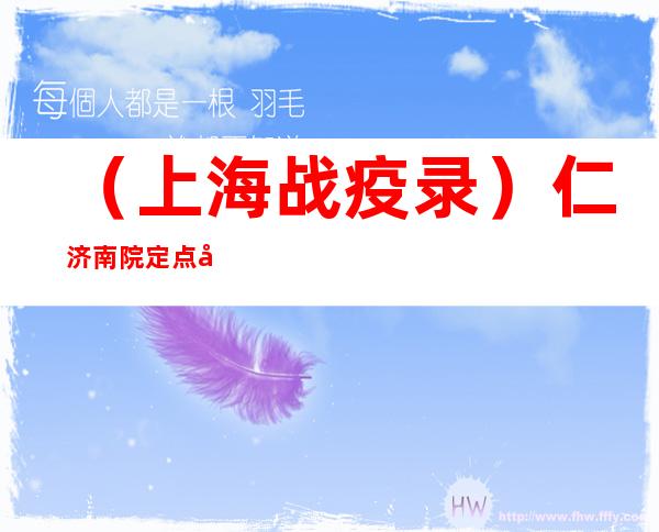 （上海战疫录）仁济南院定点医院儿科病区休舱 收治871对亲子患者