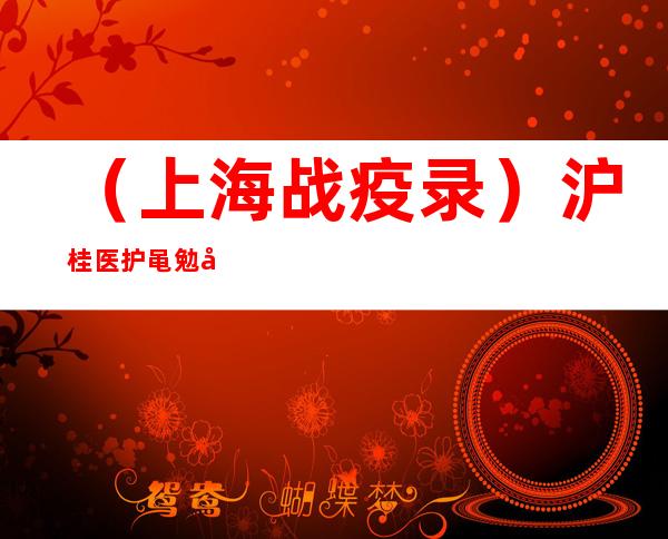 （上海战疫录）沪桂医护黾勉同心 携手守护亚定点医院患者