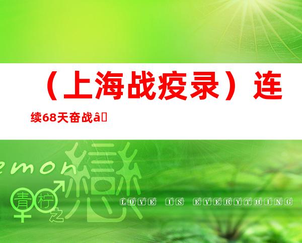 （上海战疫录）连续68天奋战 “95后”“靠谱小伙”“疫”线写青春