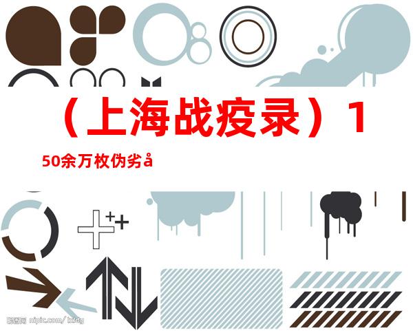 （上海战疫录）150余万枚伪劣口罩险些流入市场 沪豫警方联合侦破制售伪劣口罩案