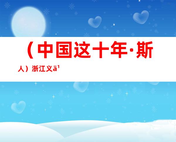 （中国这十年·斯人）浙江义乌“国际老舅舅”：在中国“有事前磋商”