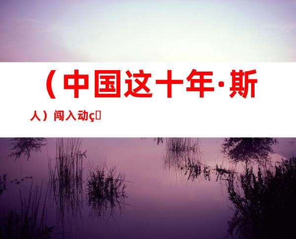 （中国这十年·斯人）闯入动物世界的“90后”：闻声识鸟 结数万“新友”