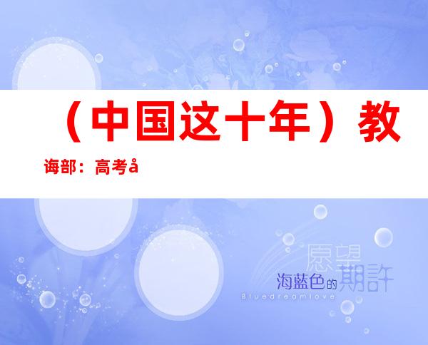 （中国这十年）教诲部：高考内容改革实现由“解题”到“解决问题”的转变