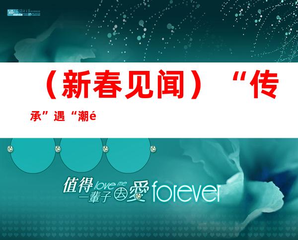 （新春见闻）“传承”遇“潮酷” 沪上“海派年”更盛