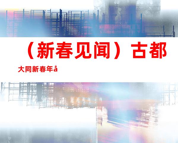 （新春见闻）古都大同新春年味浓 澳门艺术家呈现“东西方文化之美”