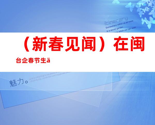 （新春见闻）在闽台企春节生产“不打烊”