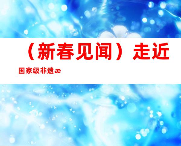 （新春见闻）走近国家级非遗摆手舞：起舞“阳光照耀的山坡”