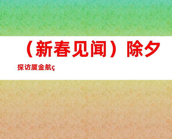 （新春见闻）除夕探访厦金航线客运码头：“爱就是永远都不嫌多”