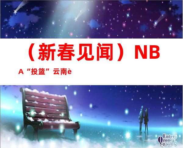 （新春见闻）NBA“投篮”云南腾冲 古老皮影戏焕发新活力