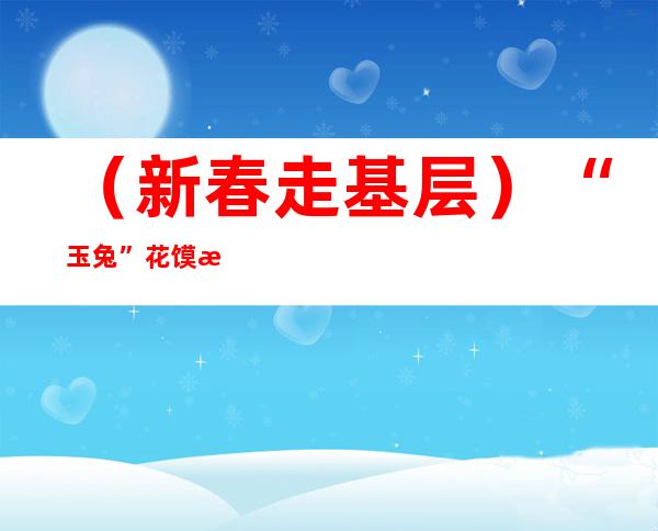 （新春走基层）“玉兔”花馍添年味  山西民间艺人巧手指尖贺新春