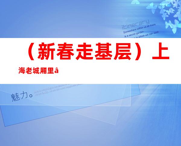 （新春走基层）上海老城厢里“寻年味” 满怀期待“启新年”