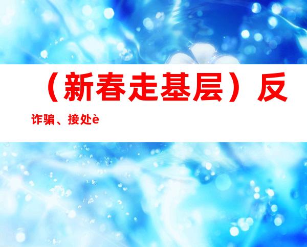 （新春走基层）反诈骗、接处警、走访群众 “藏蓝青”新春守护“不打烊”