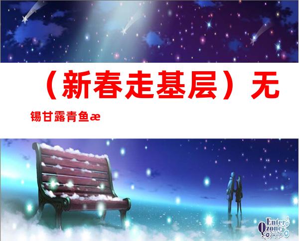 （新春走基层）无锡甘露青鱼批量上市 民众相聚鹅湖“品”年味