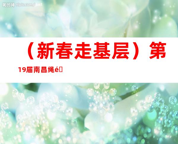 （新春走基层）第19届南昌绳金塔庙会热闹开市 “年味”浓浓迎新春