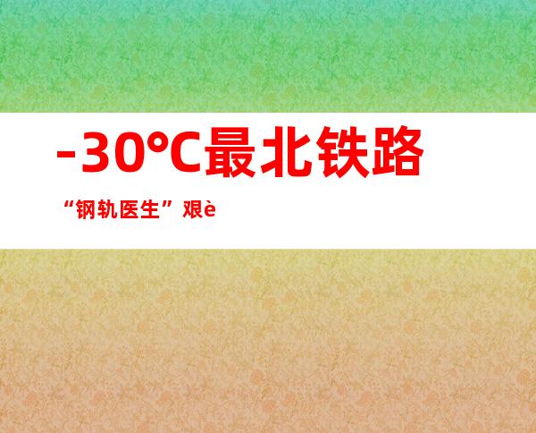 -30℃ 最北铁路“钢轨医生”艰辛巡诊路