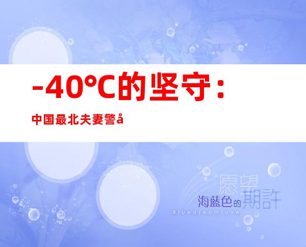 -40℃的坚守：中国最北夫妻警务室温暖一方