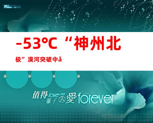 -53℃ “神州北极”漠河突破中国最低温历史极值